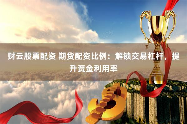 财云股票配资 期货配资比例：解锁交易杠杆，提升资金利用率