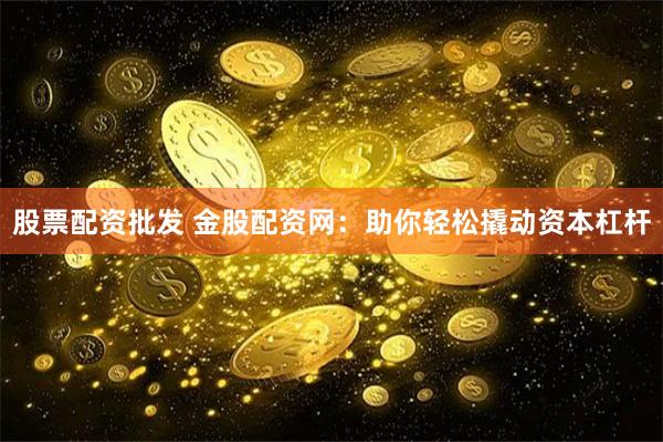 股票配资批发 金股配资网：助你轻松撬动资本杠杆