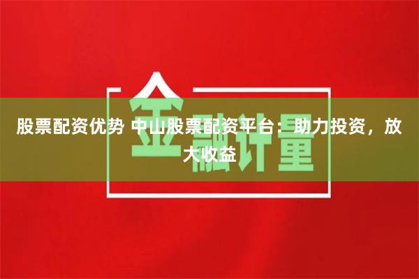 股票配资优势 中山股票配资平台：助力投资，放大收益