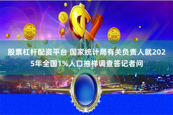 股票杠杆配资平台 国家统计局有关负责人就2025年全国1%人口抽样调查答记者问