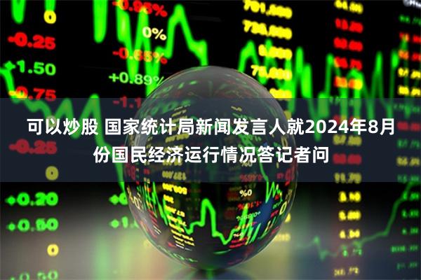 可以炒股 国家统计局新闻发言人就2024年8月份国民经济运行情况答记者问