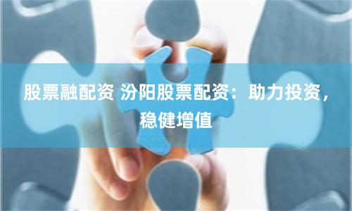 股票融配资 汾阳股票配资：助力投资，稳健增值