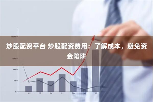 炒股配资平台 炒股配资费用：了解成本，避免资金陷阱