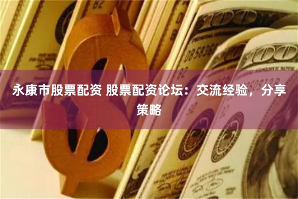 永康市股票配资 股票配资论坛：交流经验，分享策略