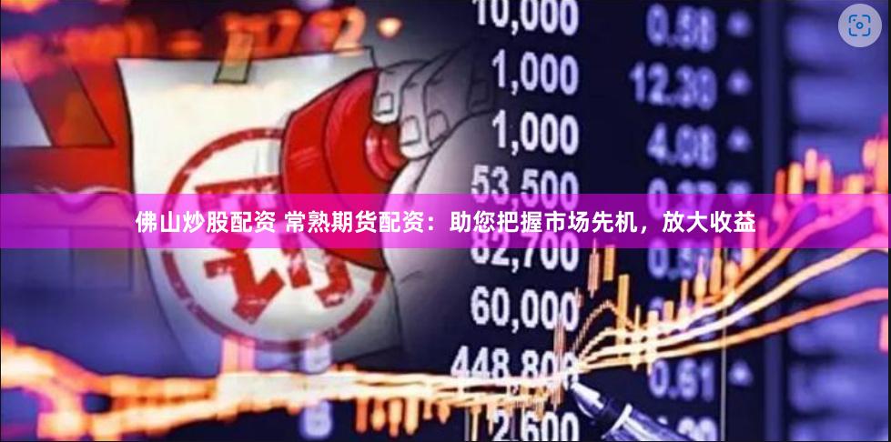 佛山炒股配资 常熟期货配资：助您把握市场先机，放大收益