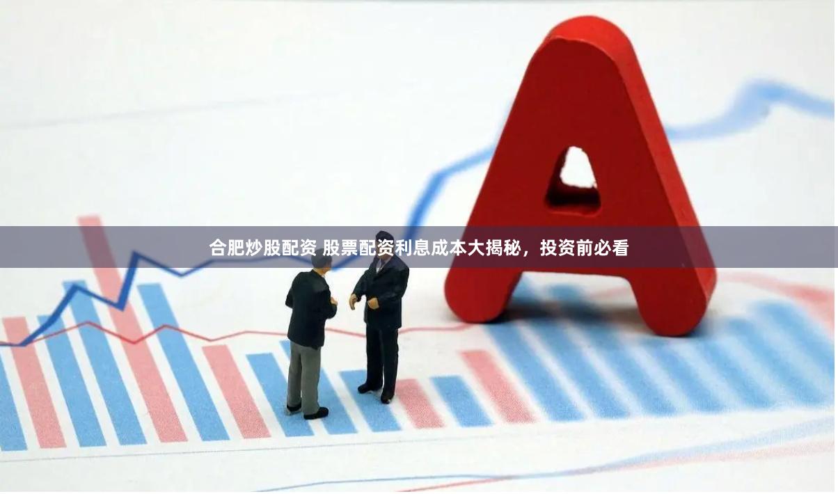 合肥炒股配资 股票配资利息成本大揭秘，投资前必看