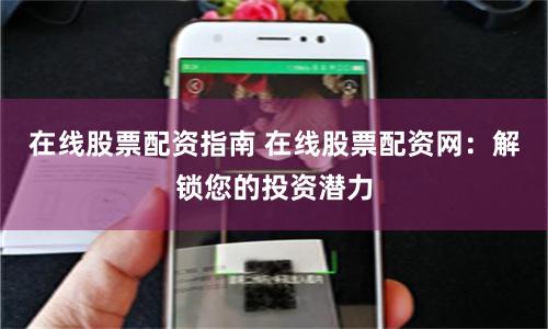 在线股票配资指南 在线股票配资网：解锁您的投资潜力