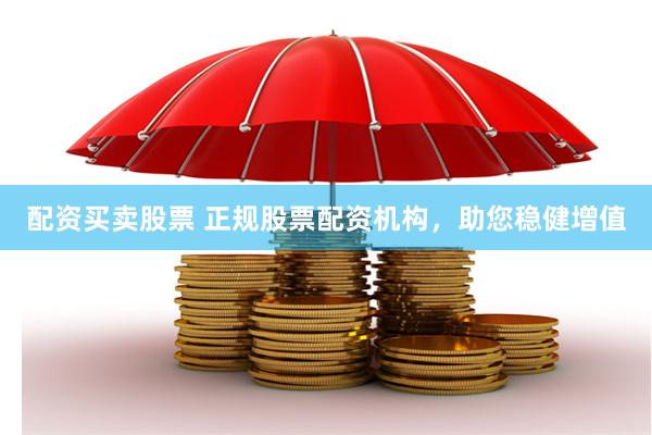 配资买卖股票 正规股票配资机构，助您稳健增值