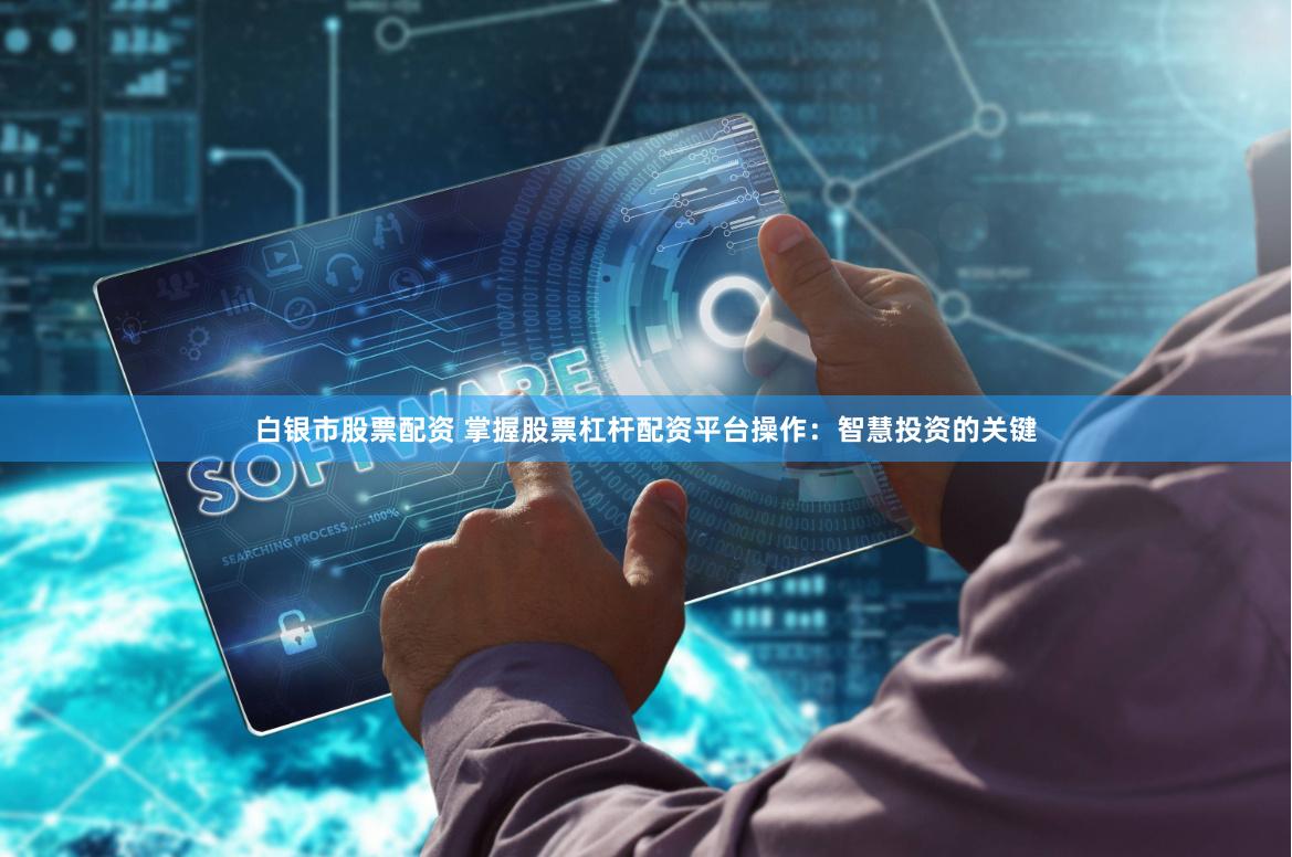白银市股票配资 掌握股票杠杆配资平台操作：智慧投资的关键