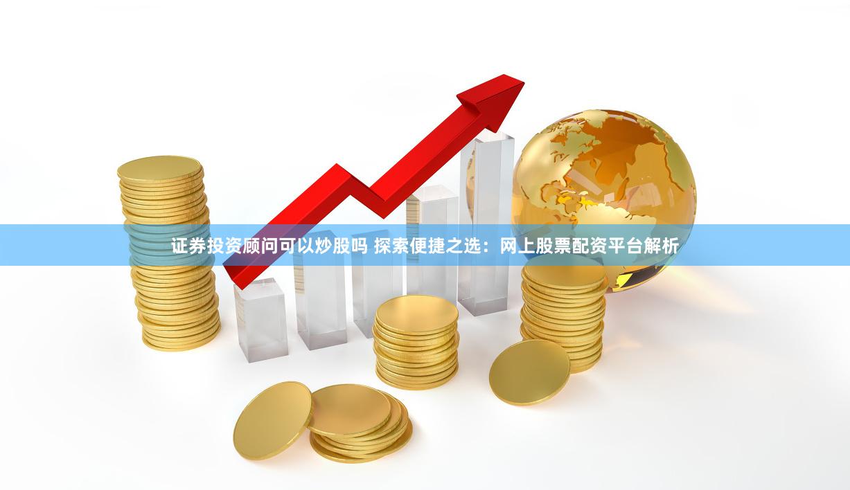 证券投资顾问可以炒股吗 探索便捷之选：网上股票配资平台解析