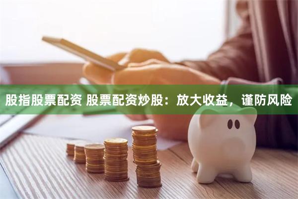 股指股票配资 股票配资炒股：放大收益，谨防风险