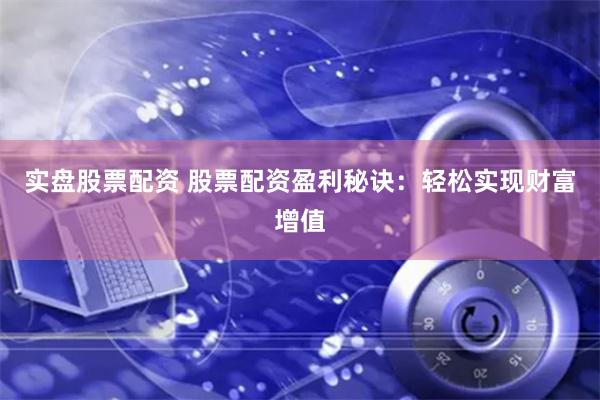 实盘股票配资 股票配资盈利秘诀：轻松实现财富增值