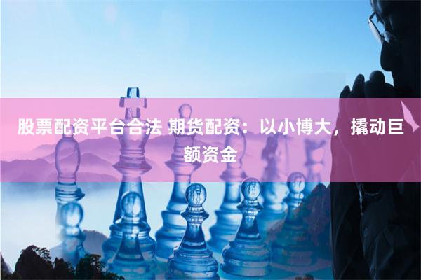 股票配资平台合法 期货配资：以小博大，撬动巨额资金