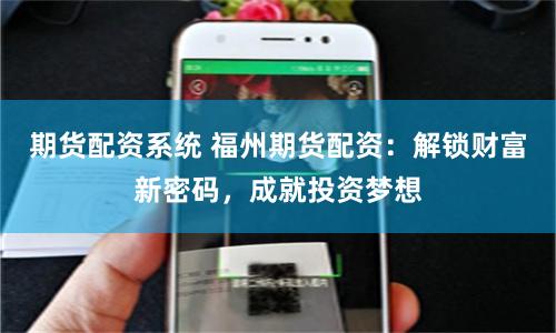 期货配资系统 福州期货配资：解锁财富新密码，成就投资梦想