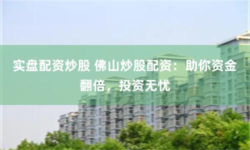 实盘配资炒股 佛山炒股配资：助你资金翻倍，投资无忧