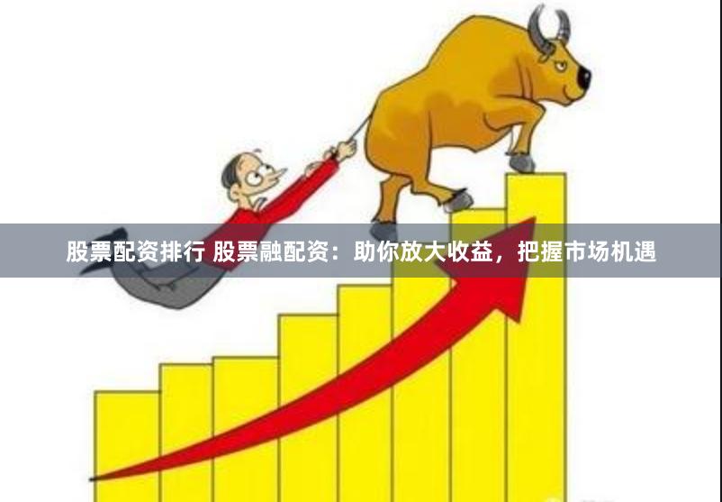 股票配资排行 股票融配资：助你放大收益，把握市场机遇