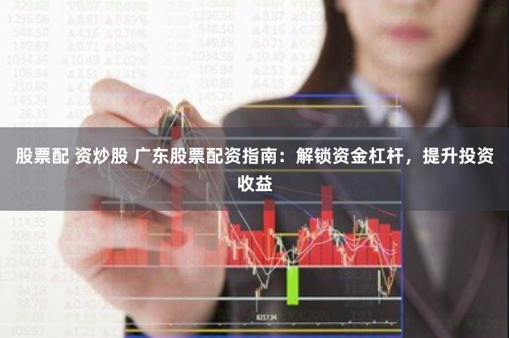 股票配 资炒股 广东股票配资指南：解锁资金杠杆，提升投资收益