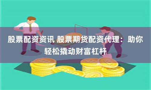 股票配资资讯 股票期货配资代理：助你轻松撬动财富杠杆
