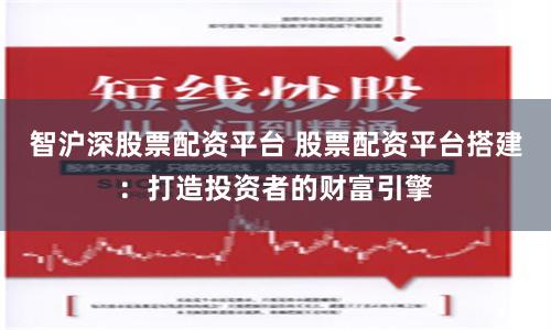 智沪深股票配资平台 股票配资平台搭建：打造投资者的财富引擎
