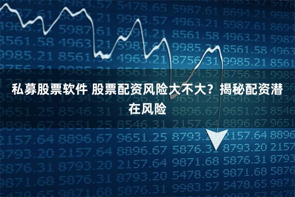 私募股票软件 股票配资风险大不大？揭秘配资潜在风险