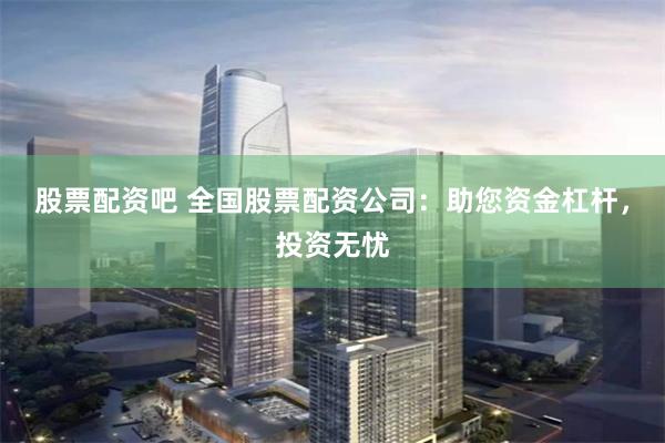 股票配资吧 全国股票配资公司：助您资金杠杆，投资无忧