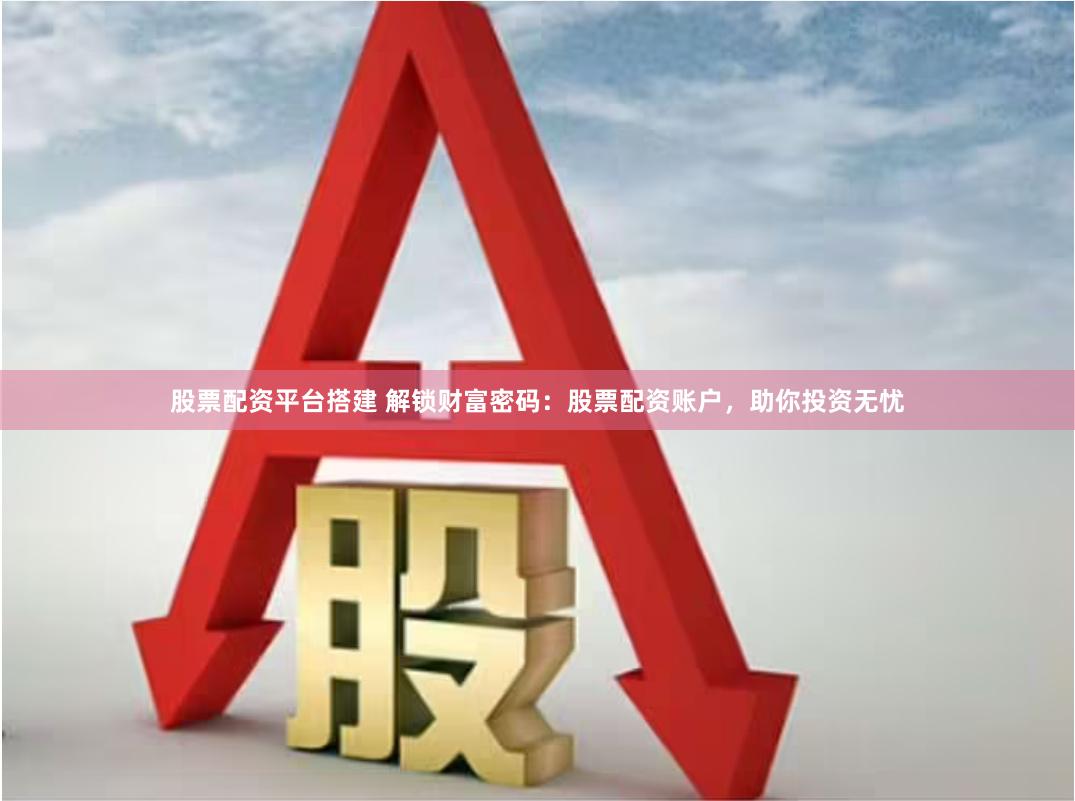 股票配资平台搭建 解锁财富密码：股票配资账户，助你投资无忧
