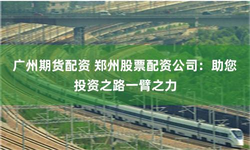 广州期货配资 郑州股票配资公司：助您投资之路一臂之力