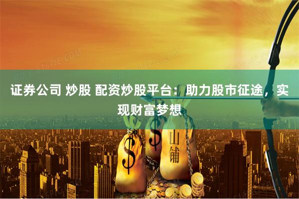 证券公司 炒股 配资炒股平台：助力股市征途，实现财富梦想