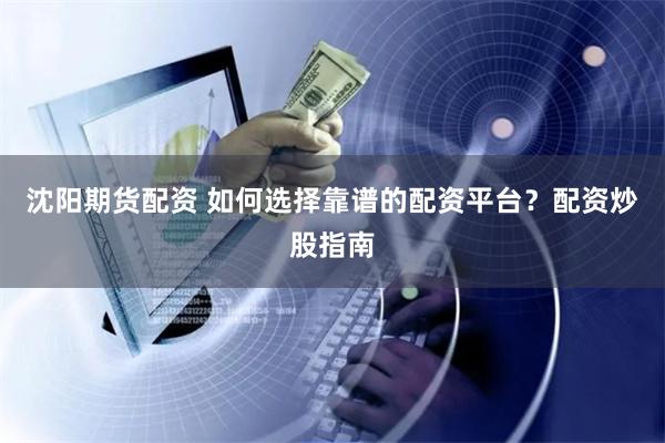 沈阳期货配资 如何选择靠谱的配资平台？配资炒股指南