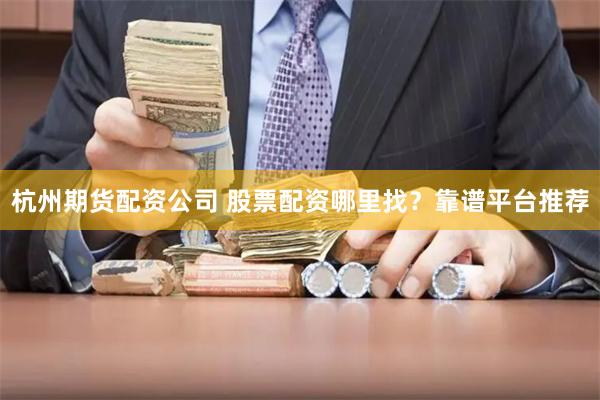 杭州期货配资公司 股票配资哪里找？靠谱平台推荐