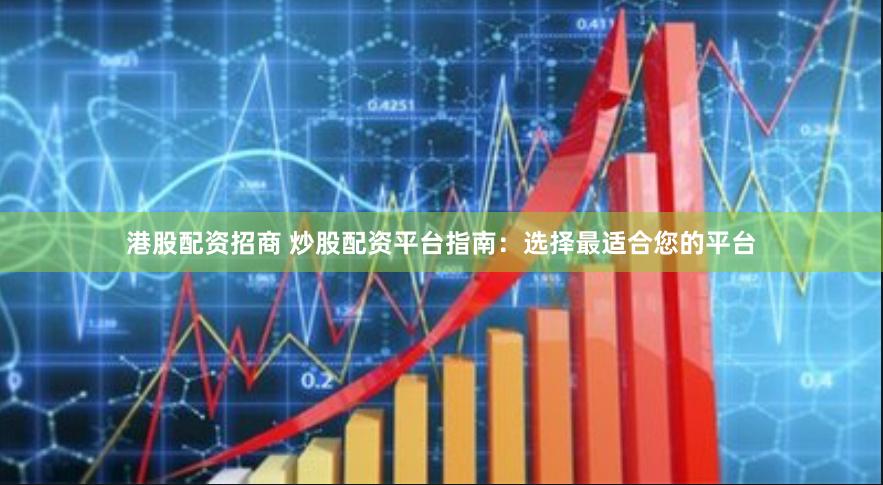 港股配资招商 炒股配资平台指南：选择最适合您的平台