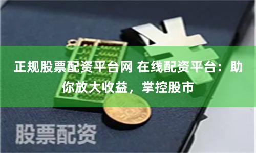 正规股票配资平台网 在线配资平台：助你放大收益，掌控股市