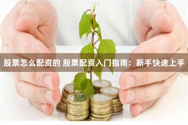 股票怎么配资的 股票配资入门指南：新手快速上手