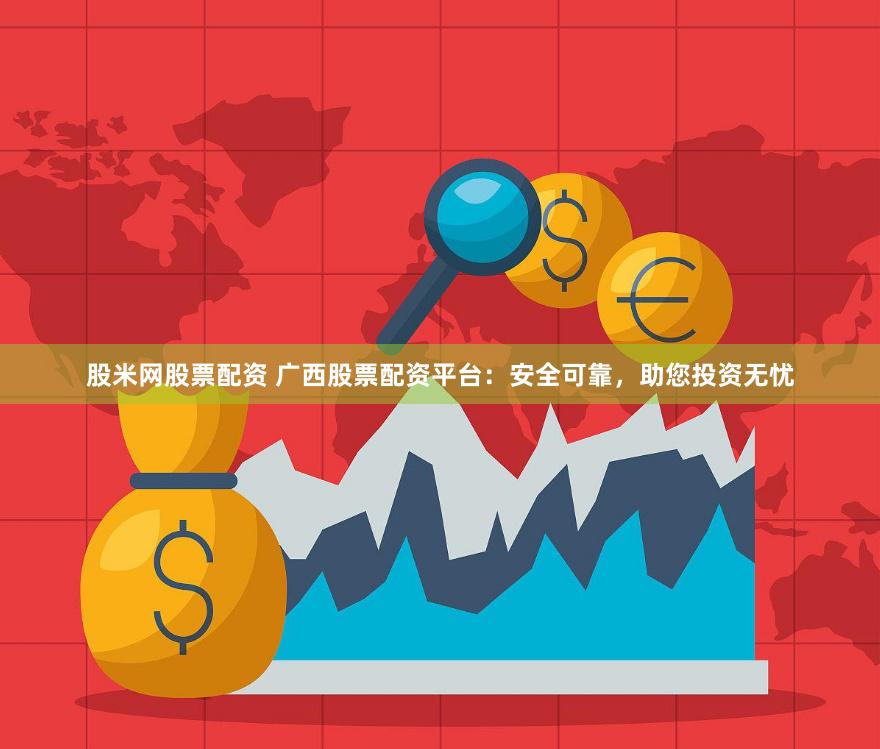 股米网股票配资 广西股票配资平台：安全可靠，助您投资无忧