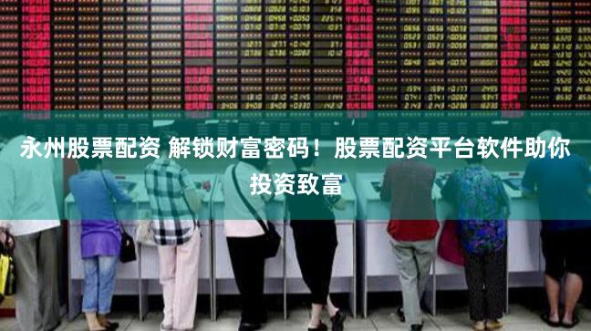 永州股票配资 解锁财富密码！股票配资平台软件助你投资致富