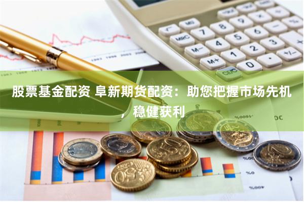 股票基金配资 阜新期货配资：助您把握市场先机，稳健获利