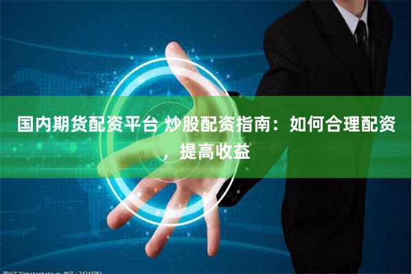 国内期货配资平台 炒股配资指南：如何合理配资，提高收益