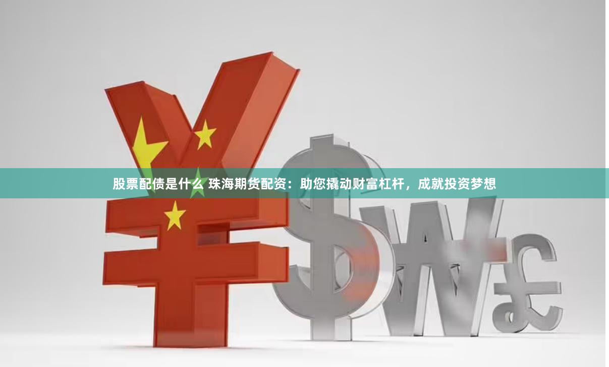 股票配债是什么 珠海期货配资：助您撬动财富杠杆，成就投资梦想