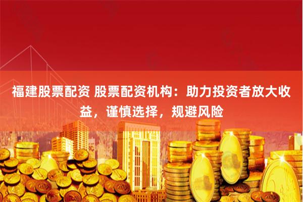 福建股票配资 股票配资机构：助力投资者放大收益，谨慎选择，规避风险