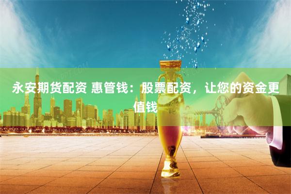 永安期货配资 惠管钱：股票配资，让您的资金更值钱