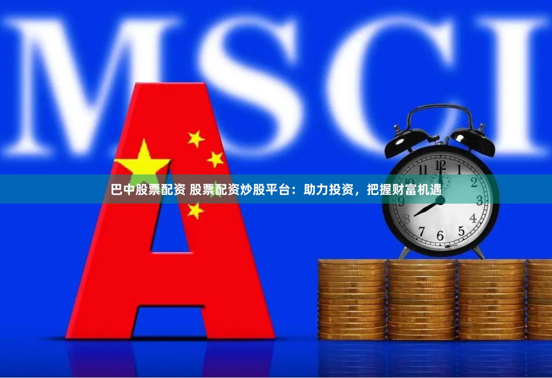 巴中股票配资 股票配资炒股平台：助力投资，把握财富机遇