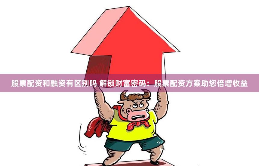 股票配资和融资有区别吗 解锁财富密码：股票配资方案助您倍增收益