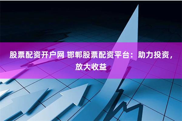 股票配资开户网 邯郸股票配资平台：助力投资，放大收益