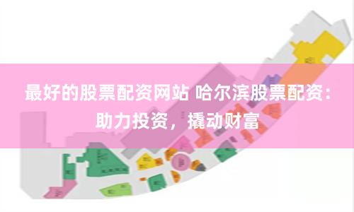 最好的股票配资网站 哈尔滨股票配资：助力投资，撬动财富