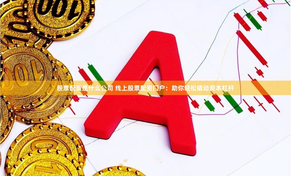 股票配资是什么公司 线上股票配资门户：助你轻松撬动资本杠杆