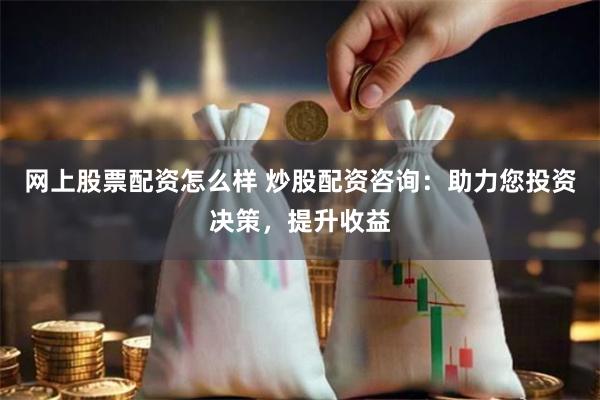 网上股票配资怎么样 炒股配资咨询：助力您投资决策，提升收益