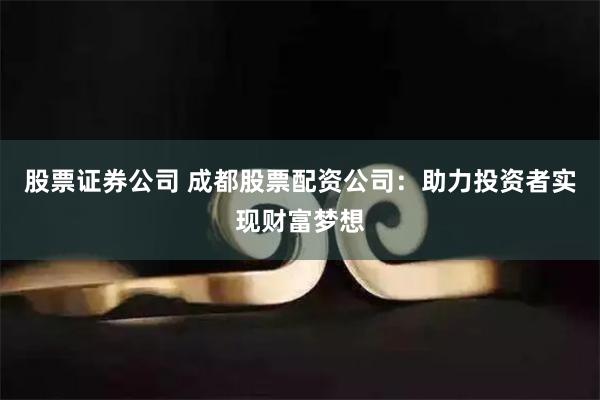 股票证券公司 成都股票配资公司：助力投资者实现财富梦想