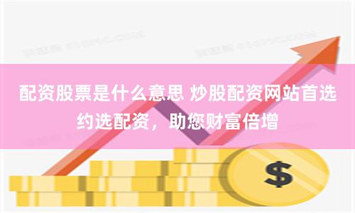 配资股票是什么意思 炒股配资网站首选约选配资，助您财富倍增