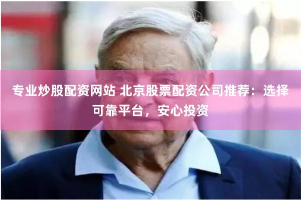 专业炒股配资网站 北京股票配资公司推荐：选择可靠平台，安心投资