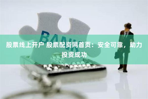 股票线上开户 股票配资网首页：安全可靠，助力投资成功